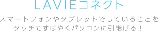 LAVIEコネクト スマートフォンやタブレットでしていることをタッチですばやくパソコンに引き継げる！