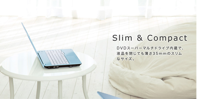 Slim & Compact DVDスーパーマルチドライブ内蔵で、液晶を閉じても薄さ35mmのスリムなサイズ。
