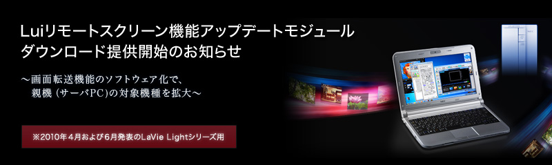 Luiリモートスクリーン機能アップデートモジュールダウンロード提供開始のお知らせ　～画面転送機能のソフトウェア化で、親機（サーバPC)の対象機種を拡大～　※2010年4月および6月発表のLaVie Lightシリーズ用