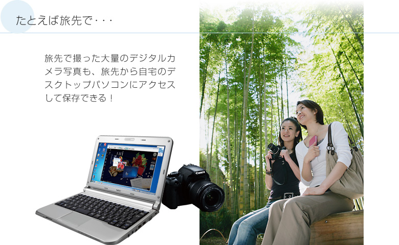 たとえば旅先で・・・ 旅先で撮った大量のデジタルカメラ写真も、旅先から自宅のデスクトップパソコンにアクセスして保存できる！