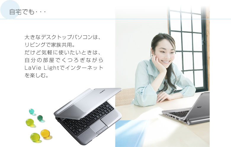 自宅でも・・・ 大きなデスクトップパソコンは、リビングで家族共用。だけど気軽に使いたいときは、自分の部屋でくつろぎながらLaVie Lightでインターネットを楽しむ。