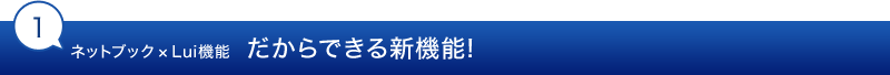 1.ネットブック×Lui機能  だからできる新機能!