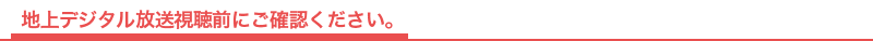地上デジタル放送視聴前にご確認ください。