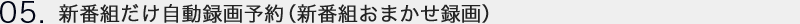 05.新番組だけ、自動録画予約 新番組おまかせ録画