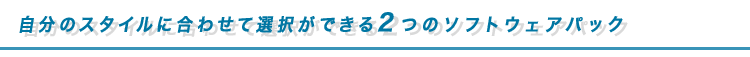 自分のスタイルに合わせて選択ができる2つのソフトウェアパック