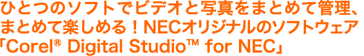 ひとつのソフトでビデオと写真をまとめて管理、まとめて楽しめる！ NECオリジナルのソフトウェア 「Corel® Digital Studio™ for NEC」