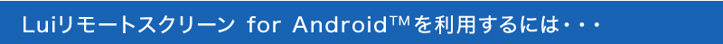 Luiリモートスクリーン for Android™を利用するには・・・