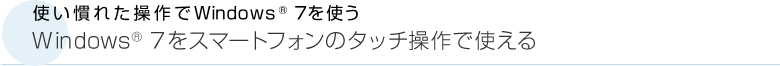 使い慣れた操作でWindows® 7を使う　Windows® 7をスマートフォンのタッチ操作で使える