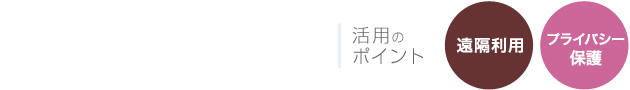 活用のポイント 遠隔利用 プライバシー保護