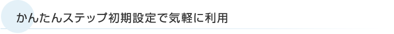 かんたんステップ初期設定で気軽に利用