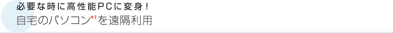 必要な時に高性能PCに変身！ 自宅のパソコン*1を遠隔利用