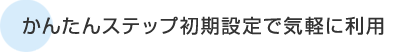 かんたんステップ初期設定で気軽に利用