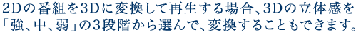 2Dの番組を3Dに変換して再生する場合、3Dの立体感を「強、中、弱」の3段階から選んで、変換することもできます。