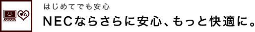 NECならさらに安心、もっと快適に。