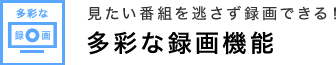 見たい番組を逃さず録画できる！ 多彩な録画機能