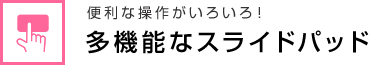 便利な操作がいろいろ！ 多機能なスライドパッド