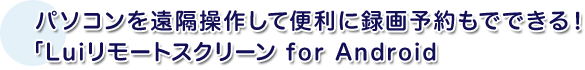 パソコンを遠隔操作して便利に録画予約もでできる！「Luiリモートスクリーン for Android」