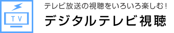 テレビ放送の視聴をいろいろ楽しむ デジタルテレビ視聴