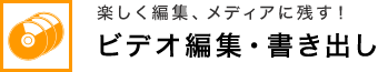 楽しく編集、メディアに残す！ ビデオ編集・書き出し