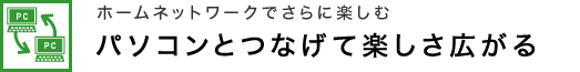 ホームネットワークでさらに楽しむ パソコンとつなげて楽しさ広がる