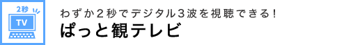 わずか2秒でデジタル3波を視聴できる！ぱっと観テレビ