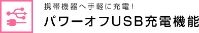 携帯機器へ手軽に充電！ パワーオフUSB充電機能