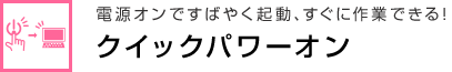 電源オンですばやく起動、すぐに作業できる！クイックパワーオン