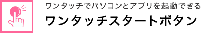 ワンタッチでパソコンとアプリを起動できる ワンタッチスタートボタン