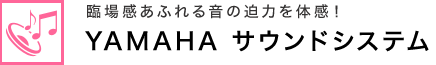 臨場感あふれる音の迫力を体感！ YAMAHA サウンドシステム