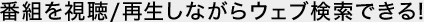 番組を視聴/再生しながらウェブ検索できる！