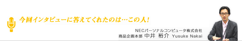 今回インタビューに答えてくれたのは…この人！　NECパーソナルコンピュータ株式会社　商品企画本部 中井 裕介 Yusuke Nakai