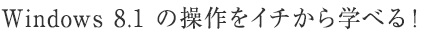 Windows 8.1 の操作をイチから学べる！