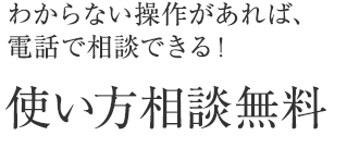 わからない操作があれば、電話で相談できる！使い方相談無料