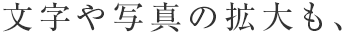 文字や写真の拡大も、