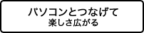 パソコンとつなげて楽しさ広がる