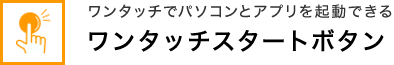 ワンタッチでパソコンとアプリを起動できる ワンタッチスタートボタン