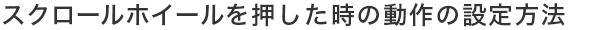 スクロールホイールを押した時の動作の設定方法