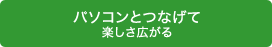パソコンとつなげて楽しさ広がる