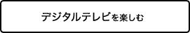 デジタルテレビを楽しむ