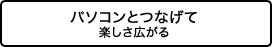 パソコンとつなげて楽しさ広がる