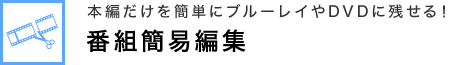 本編だけを簡単にブルーレイやDVDに残せる！ 番組簡易編集