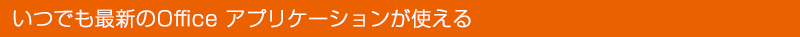 いつでも最新のOfficeアプリケーションが使える！
