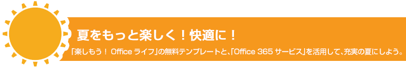 夏をもっと楽しく！快適に！「楽しもう！Officeライフ」の無料テンプレートと、「Office365サービス」を活用して、充実の夏にしよう。