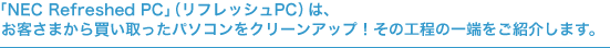 「NEC Refreshed PC」（リフレッシュPC）は、お客さまから買い取ったパソコンをクリーンアップ！その工程の一端をご紹介します。